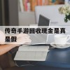 传奇手游回收现金是真是假(传奇手游回收现金是真是假呀)