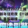 赋乐同行2022三国杀新年狂欢夜《一战成名》音乐碰撞(三国杀一战成名什么意思)