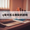 q宠大乐斗类似的游戏(q宠大乐斗类似的手游)