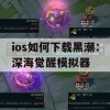 ios如何下载黑潮：深海觉醒模拟器(黑潮深海觉醒日服下载)