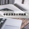 手机云顶怎么调画质(手机云顶怎么调画质清晰)