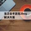 龙之谷手游龙2bug解决方案(龙之谷2手游燚龙视频)