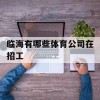 临海有哪些体育公司在招工(临海有哪些体育公司在招工人)