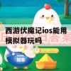 西游伏魔记ios能用模拟器玩吗(西游伏魔记ios能用模拟器玩吗)