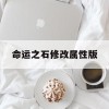 命运之石修改属性版(命运之石修改属性版下载安装)