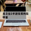 龙之谷2手游交易所在哪里(龙之谷2手游交易所公示)