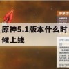 游戏攻略，原神5.1版本上线时间及新内容详解