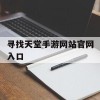 寻找天堂手游网站官网入口(寻找天堂手游网站官网入口下载)