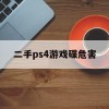 二手ps4游戏碟危害(二手ps4游戏碟能买吗)