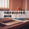 问道手游2024年开服时间(问道手游2024年开服时间表)