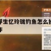 浮生忆玲珑钓鱼怎么操作(浮生忆玲珑钓鱼操作步骤)