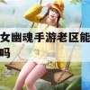 倩女幽魂手游老区能赚钱吗？