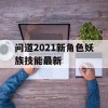 问道2021新角色妖族技能最新(问道2021新角色妖族技能最新搭配)