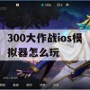 300大作战ios模拟器怎么玩(300大作战ios版)