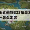 王者荣耀S23东皇太一怎么出装(王者荣耀s23东皇太一怎么出装最强)