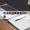 红白机经典游戏500款(红白机经典游戏500款目录)