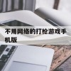 不用网络的打枪游戏手机版(不用网络的打枪游戏手机版)