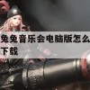 兔兔音乐会电脑版怎么下载(兔兔怎么绑定音乐平台)