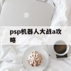 psp机器人大战a攻略(psp机器人大战a攻略流程)