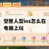 空匣人型ios怎么在电脑上玩(空匣人型ios怎么在电脑上玩)