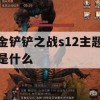 金铲铲之战s12主题是什么(金铲铲之战怎么是s1)