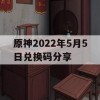 原神2022年5月5日兑换码分享(原神2021年5月兑换码)