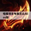 暗魔领主电脑怎么玩ios版(暗魔领主电脑怎么玩ios版本)