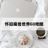 怀旧魔兽世界60地图(怀旧魔兽世界60地图怎么打开)