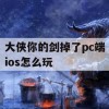 大侠你的剑掉了pc端ios怎么玩(大侠你的剑掉了pc端ios怎么玩的)