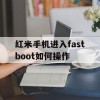 红米手机进入fastboot如何操作(红米手机进入fastboot后怎么操作)