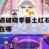 光遇破晓季暮土红石位置在哪(光遇暮土红光在哪里)