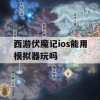 西游伏魔记iOS版游戏攻略，模拟器使用技巧