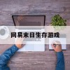 网易末日生存游戏(网易末日生存游戏有哪些)