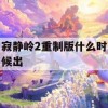 寂静岭2重制版什么时候出(寂静岭2重制版什么时候出的)