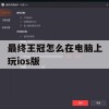 最终王冠怎么在电脑上玩ios版(最终王冠怎么在电脑上玩ios版的)