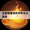 王者荣耀演武夺筹怎么获得(王者荣耀演武夺筹怎么获得的)