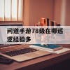 问道手游78级在哪巡逻经验多(问道手游78级在哪巡逻经验多呀)