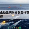 永劫无间尚方剑怎样获得(永劫无间和尚振刀)