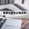 勇者斗恶龙10是单机吗(勇者斗恶龙10是单机吗还是联机)