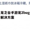 龙之谷手游龙2bug解决方案攻略