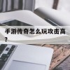 手游传奇怎么玩攻击高?(手游传奇怎么玩攻击高)