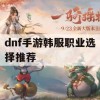 DNF手游韩服职业选择攻略