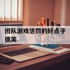 团队游戏惩罚的好点子搞笑(团队游戏惩罚大全)