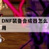 DNF装备合成器使用攻略