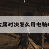 金属对决电脑版攻略，全面解析电脑上如何畅玩金属对决