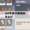 DNF手游39层回血挑战攻略