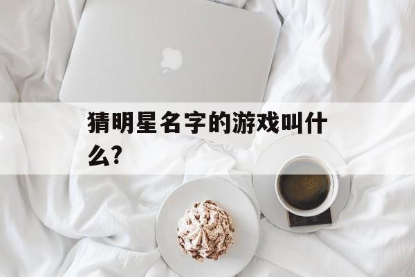 猜明星名字的游戏叫什么?(猜明星名字的游戏叫什么)