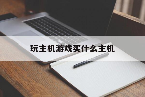 玩主机游戏买什么主机(玩主机游戏买什么主机最好)