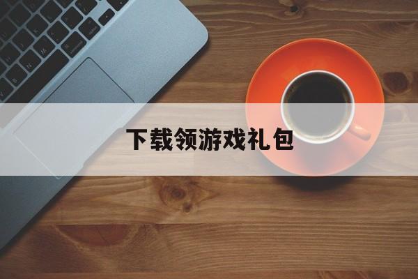 下载领游戏礼包(领游戏礼包软件)