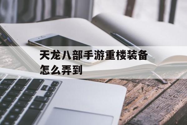 天龙八部手游重楼装备怎么弄到(天龙八部手游重楼装备怎么弄到4星)